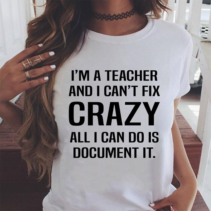 I'm A Teacher And I Can't Fix Crazy All I Can Do Is Document It Shirt I'm A Teacher And I Can't Fix Crazy All I Can Do Is Document It Shirt