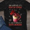 I’m Afraid If I Give Up Coffee I’ll Have To Replace It With Murder Red Dragon Cup Of Coffee Shirt