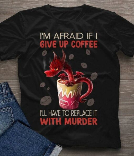 I’m Afraid If I Give Up Coffee I’ll Have To Replace It With Murder Red Dragon Cup Of Coffee Shirt