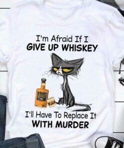 I’m Afraid If I Give Up Whiskey I’ll Have To Replace It With Murder Cartoon Cat Drinking Bottle Of Whiskey Shirt I’m Afraid If I Give Up Whiskey I’ll Have To Replace It With Murder Cartoon Cat Drinking Bottle Of Whiskey Shirt