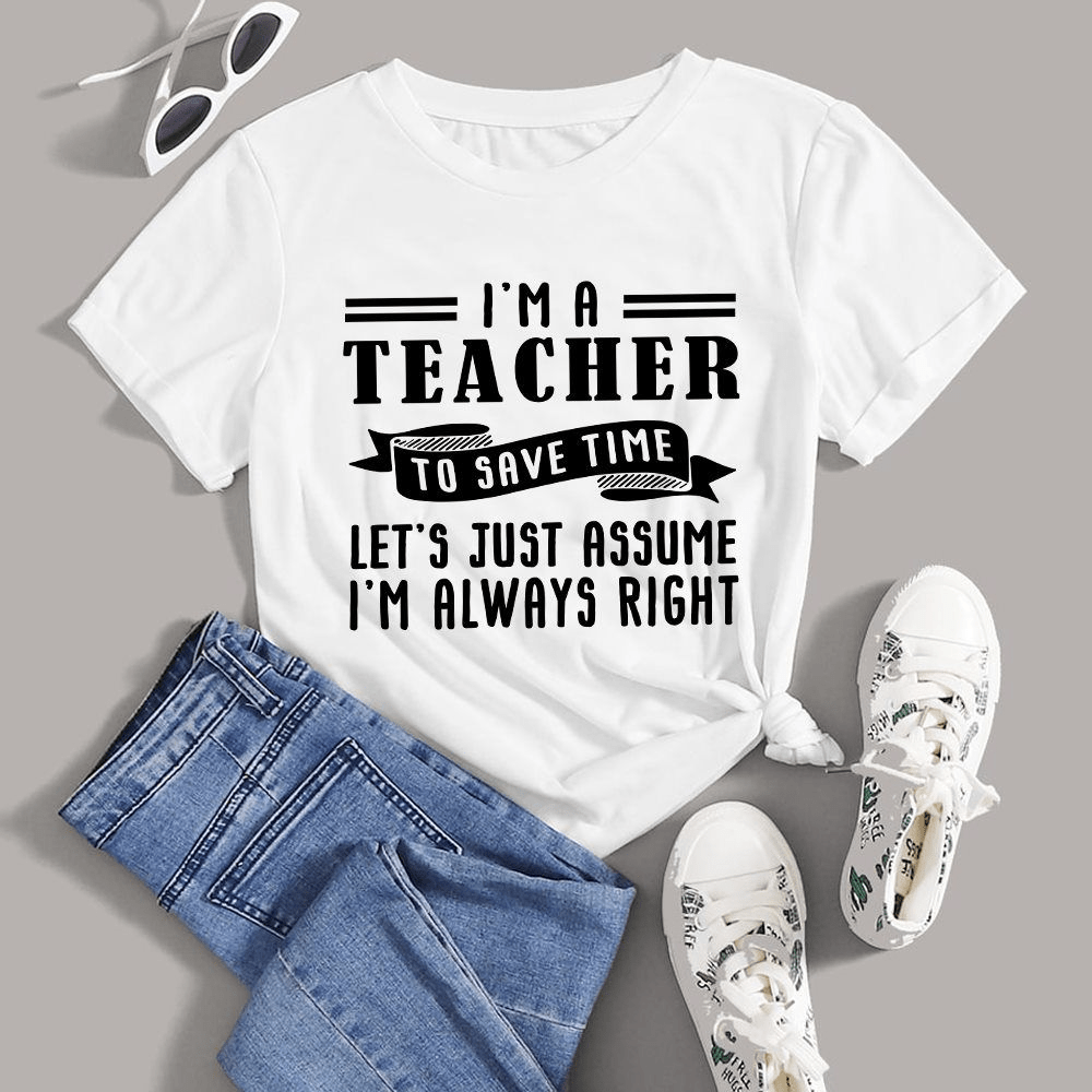 I'm a Teacher to Save Time, Let's just assume I'm always right T-Shirt I'm a Teacher to Save Time, Let's just assume I'm always right T-Shirt