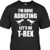 I’m Done Adulting Let’s Be T’rex Dinosaurs Shirt