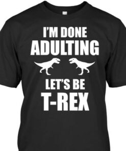 I’m Done Adulting Let’s Be T’rex Dinosaurs Shirt