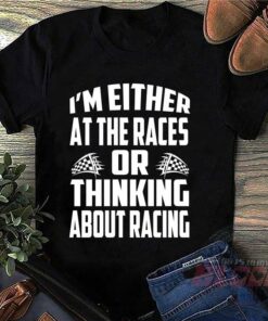 I’m Either At The Races Or Thinking About Racing Quote Shirt