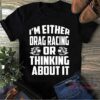I’m Either Drag Racing Or Thinking About It Quote Shirt