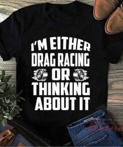 I’m Either Drag Racing Or Thinking About It Quote Shirt