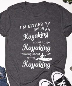 I’m Either Going Kayaking About To Go Kayaking Thinking About Going Kayaking Shirt