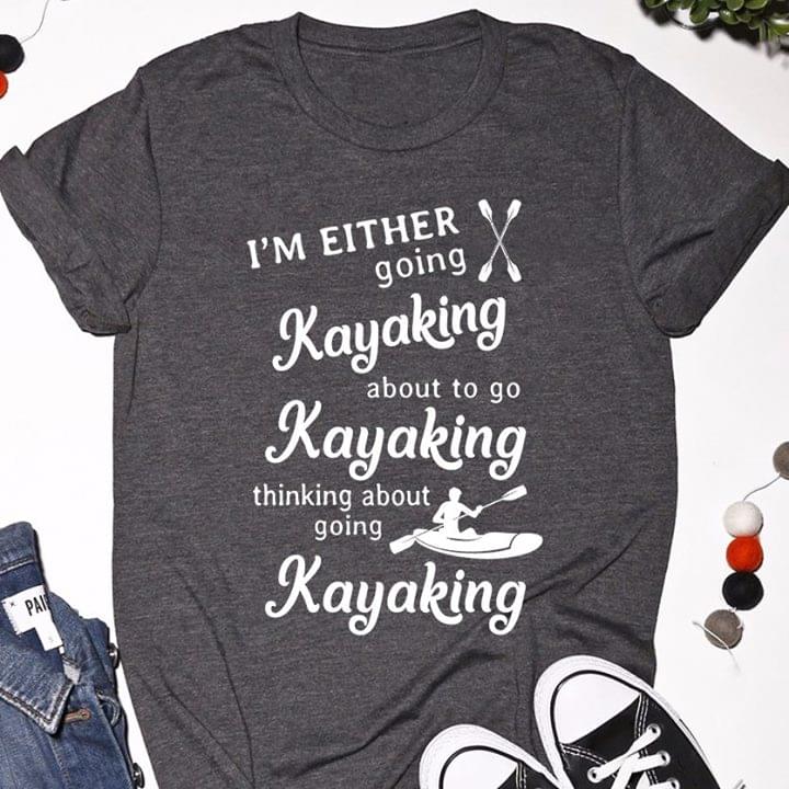 I'm Either Going Kayaking About To Go Kayaking Thinking About Going Kayaking Shirt I'm Either Going Kayaking About To Go Kayaking Thinking About Going Kayaking Shirt