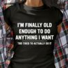 I’m Finally Old Enough To Do Anything I Want Shirt