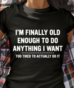 I’m Finally Old Enough To Do Anything I Want Shirt