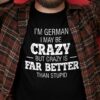 I’m German I May Be Crazy But Crazy Is Far Better Than Stupid Life Quote Shirt