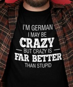 I’m German I May Be Crazy But Crazy Is Far Better Than Stupid Life Quote Shirt