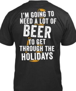 I’m Going To Need A Lot Or Beer To Get Through The Holidays Shirt