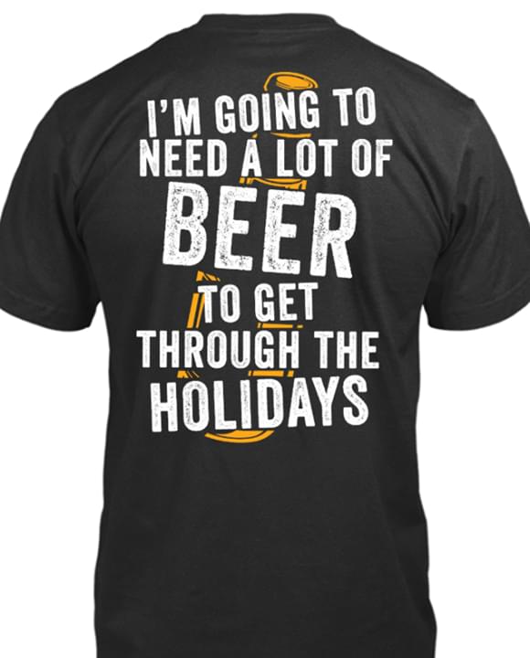 I'm Going To Need A Lot Or Beer To Get Through The Holidays Shirt I'm Going To Need A Lot Or Beer To Get Through The Holidays Shirt