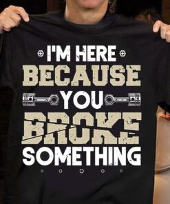 I’m Here Because You Broke Something Shirt