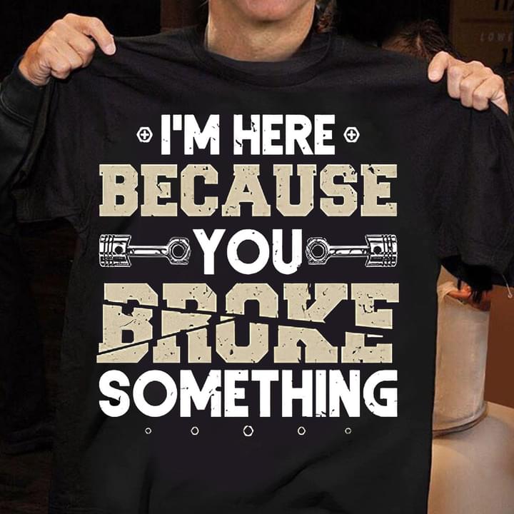 I'm Here Because You Broke Something Shirt I'm Here Because You Broke Something Shirt