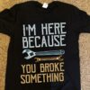 I’m Here Because You Broke Something Wrench Shirt
