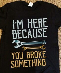 I’m Here Because You Broke Something Wrench Shirt