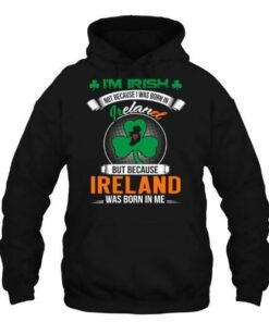 I’m Irish Not Because I Was Born In Ireland But Because Ireland Was Born In Me Hoodie