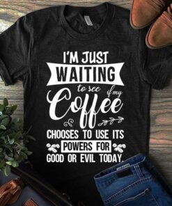 I’m Just Waiting To See If My Coffee Chooses To Use Its Powers For Good Or Evil Today Shirt