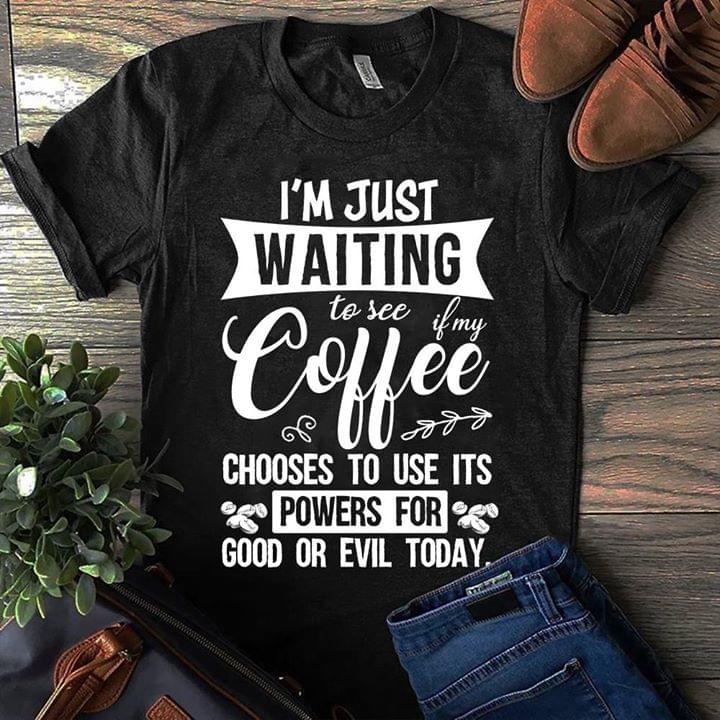 I'm Just Waiting To See If My Coffee Chooses To Use Its Powers For Good Or Evil Today Shirt I'm Just Waiting To See If My Coffee Chooses To Use Its Powers For Good Or Evil Today Shirt