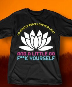 I’m Mostly Peace Love And Light And A Little Go Fk Yourself Shirt
