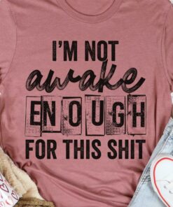 I’m Not Awake Enough For This Shit Life Quote Shirt
