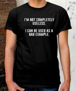 I’m Not Completely Useless I Can Be Used As A Bad Example Shirt