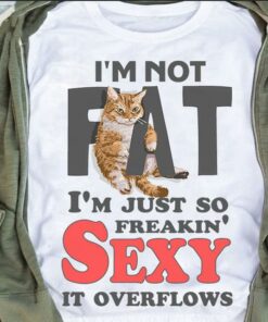 I’m Not Fat I’m Just So Freakin’ Sexy It Overflows Cat Shirt