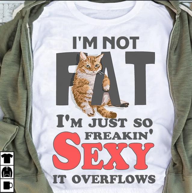 I'm Not Fat I'm Just So Freakin' Sexy It Overflows Cat Shirt I'm Not Fat I'm Just So Freakin' Sexy It Overflows Cat Shirt