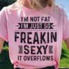 I’m Not Fat I’m Just So Freakin Sexy It Overflows Life Quote Shirt