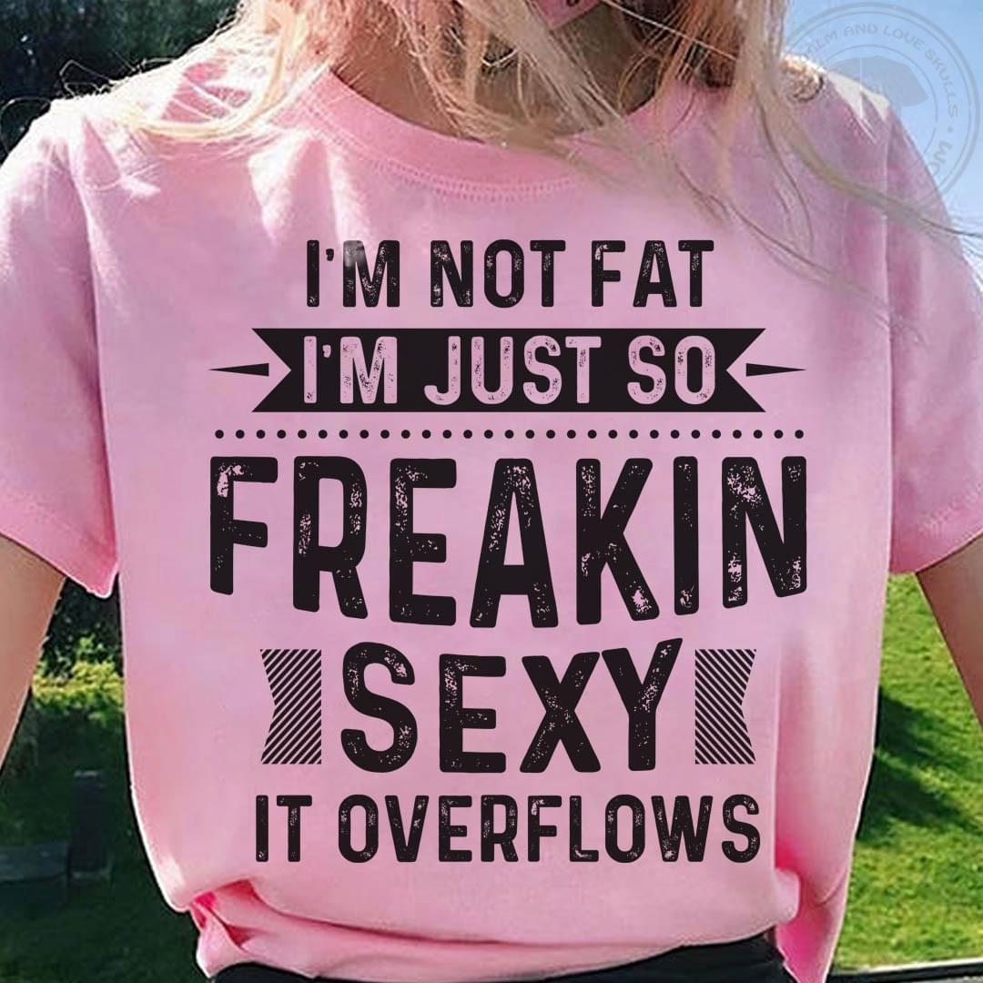 I'm Not Fat I'm Just So Freakin Sexy It Overflows Life Quote Shirt I'm Not Fat I'm Just So Freakin Sexy It Overflows Life Quote Shirt