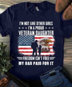 I’m Not Like Other Girls I’m A Proud Veteran Daughter Freedom Isn’t Free My Dad Paid For It Flag Of America Eagle Father Family Shirt