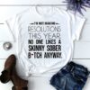 I’m Not Making Resolutions This Year No One Likes A Skinny Sober Bitch Anyway Shirt