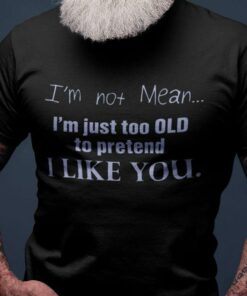 I’m Not Mean I’m Just Too Old To Pretend I Like You Shirt
