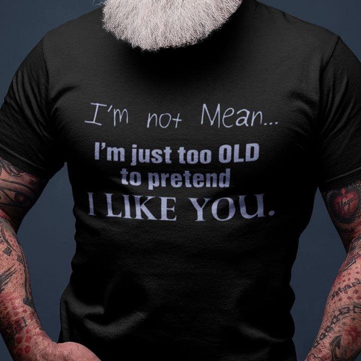 I'm Not Mean I'm Just Too Old To Pretend I Like You Shirt I'm Not Mean I'm Just Too Old To Pretend I Like You Shirt