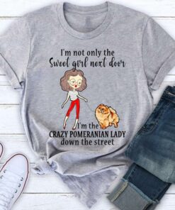 I’m Not Only The Sweet Girl Next Door I’m The Crazy Pomeranian Lady Down The Street Shirt