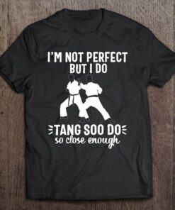 I’m Not Perfect But I Do Tang Soo Do So Close Enough T-Shirt Sweatshirt Hoodie