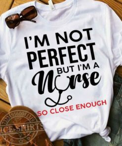 I’m Not Perfect But I’m A Nurse So Close Enough Shirt