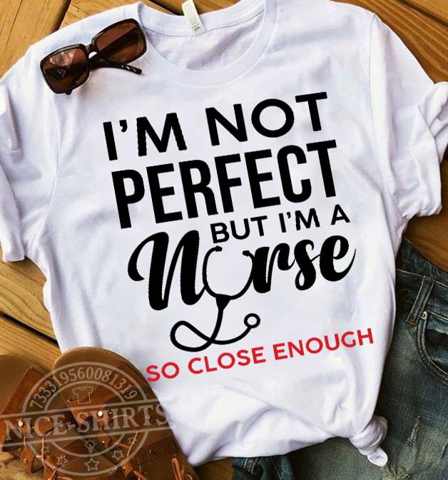 I'm Not Perfect But I'm A Nurse So Close Enough Shirt I'm Not Perfect But I'm A Nurse So Close Enough Shirt