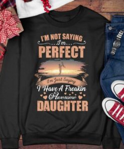 I’m Not Saying I’m Perfect I’m Just Saying I Have A Freakin Awesome Daughter Family Shirt