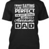 I’m Not Saying I’m Perfect I’m Just Saying I Have A Freaking Awesome Dad Shirt