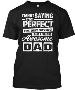 I’m Not Saying I’m Perfect I’m Just Saying I Have A Freaking Awesome Dad Shirt