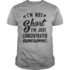 I’m Not Short I’m Just Concentrated Awesome Quotes Shirt