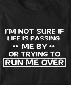 I’m Not Sure If Life Is Passing Me By Or Trying To Run Me Over Quote Shirt