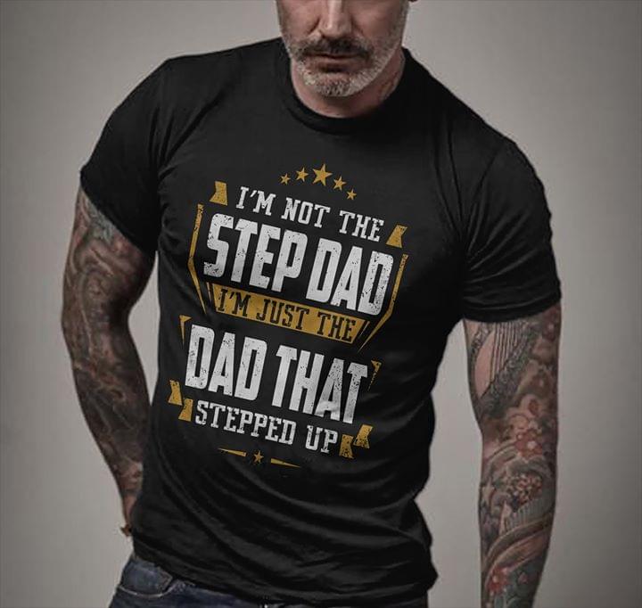 I'm Not The Step Dad I'm Just The Dad That Stepped Up Shirt I'm Not The Step Dad I'm Just The Dad That Stepped Up Shirt