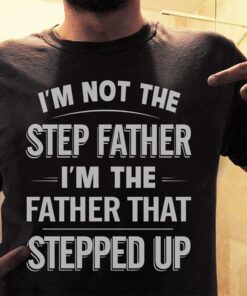 I’m Not The Step Father I’m The Father That Stepped Up Shirt