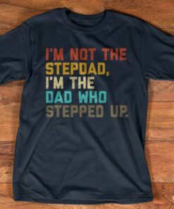 I’m Not The Stepdad I’m The Dad Who Stepped Up Father Family Shirt