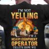 I’m Not Yelling I’m A Heavy Equipment Operator Shirt