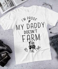 I’m Proof My Daddy Doesn’t Farm All The Time Farmer Shirt